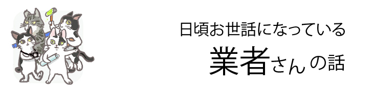 日頃お世話になっている業者さんの話